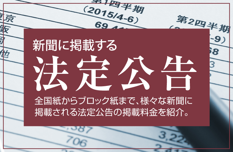 新聞に掲載する法定公告 全国紙の県版から日本全国の地方新聞まで、様々な新聞に掲載される法定公告を掲載料金や掲載までの流れと共に紹介します。